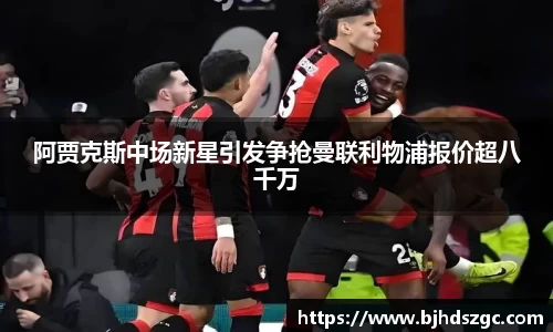 阿贾克斯中场新星引发争抢曼联利物浦报价超八千万