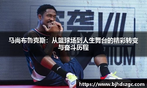 马尚布鲁克斯：从篮球场到人生舞台的精彩转变与奋斗历程