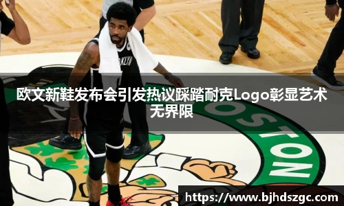 欧文新鞋发布会引发热议踩踏耐克Logo彰显艺术无界限